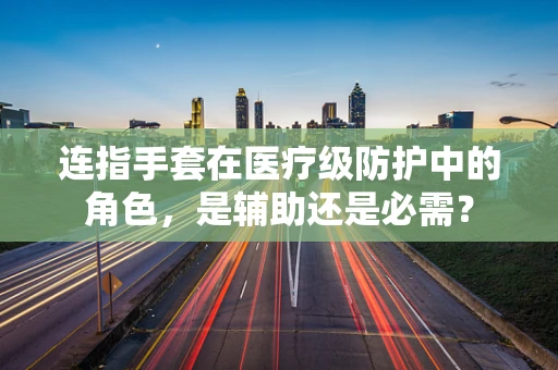连指手套在医疗级防护中的角色，是辅助还是必需？