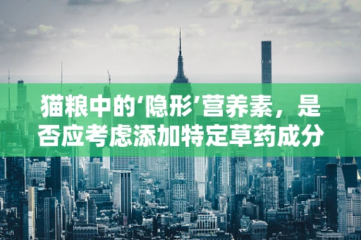 猫粮中的‘隐形’营养素，是否应考虑添加特定草药成分以促进猫咪健康？