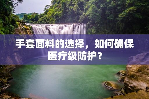 手套面料的选择，如何确保医疗级防护？