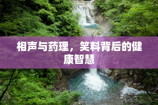 相声与药理，笑料背后的健康智慧