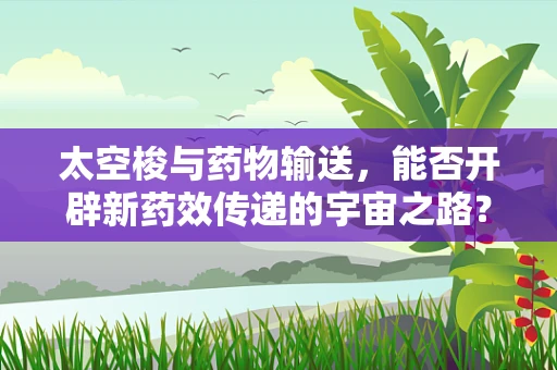 太空梭与药物输送，能否开辟新药效传递的宇宙之路？