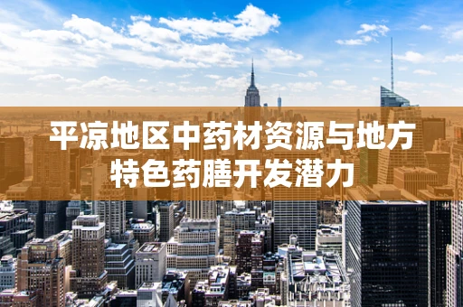 平凉地区中药材资源与地方特色药膳开发潜力