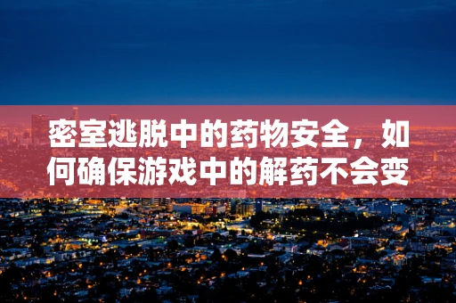 密室逃脱中的药物安全，如何确保游戏中的解药不会变成毒药？