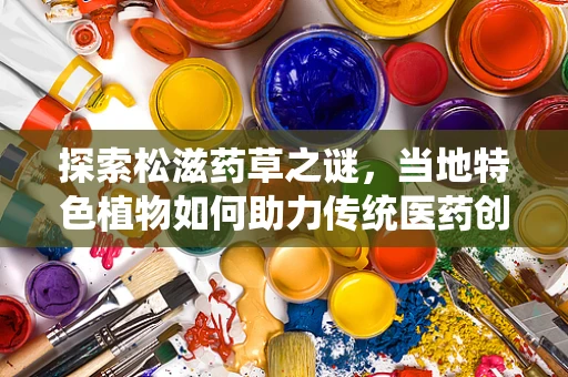 探索松滋药草之谜，当地特色植物如何助力传统医药创新？
