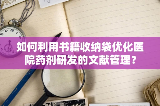 如何利用书籍收纳袋优化医院药剂研发的文献管理？