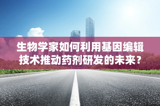 生物学家如何利用基因编辑技术推动药剂研发的未来？