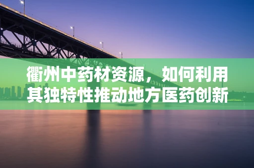 衢州中药材资源，如何利用其独特性推动地方医药创新？