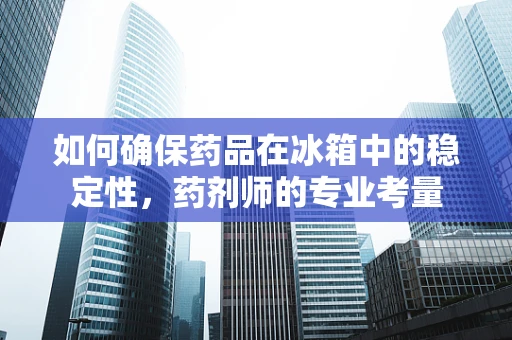 如何确保药品在冰箱中的稳定性，药剂师的专业考量