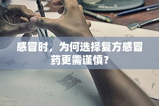 感冒时，为何选择复方感冒药更需谨慎？