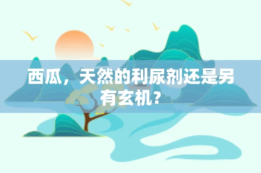 西瓜，天然的利尿剂还是另有玄机？