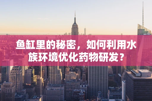 鱼缸里的秘密，如何利用水族环境优化药物研发？