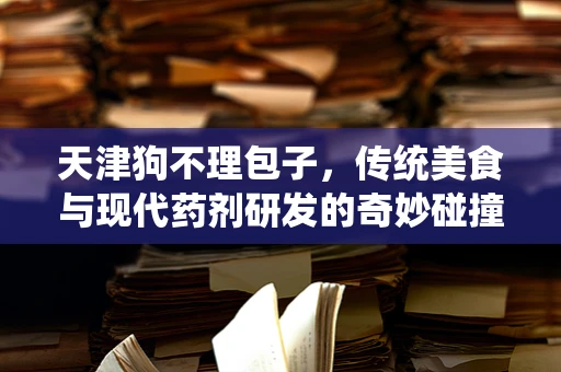 天津狗不理包子，传统美食与现代药剂研发的奇妙碰撞？