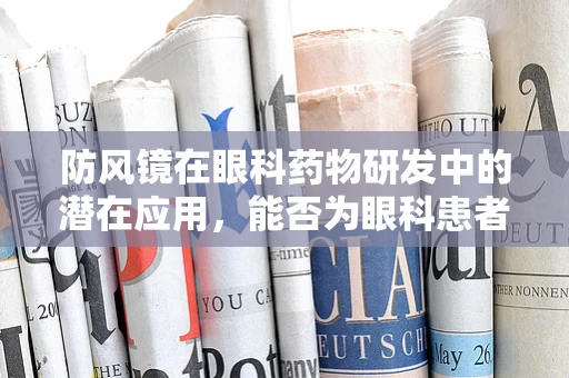 防风镜在眼科药物研发中的潜在应用，能否为眼科患者提供新防护？