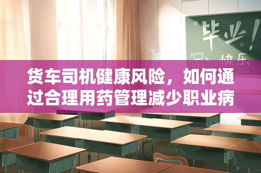 货车司机健康风险，如何通过合理用药管理减少职业病风险？