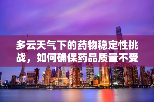 多云天气下的药物稳定性挑战，如何确保药品质量不受影响？