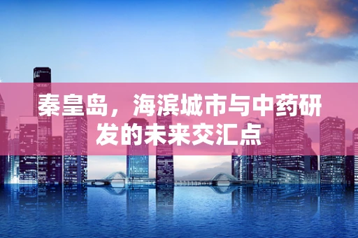 秦皇岛，海滨城市与中药研发的未来交汇点