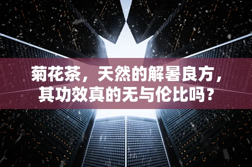 菊花茶，天然的解暑良方，其功效真的无与伦比吗？