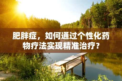 肥胖症，如何通过个性化药物疗法实现精准治疗？