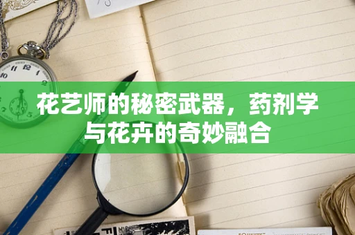 花艺师的秘密武器，药剂学与花卉的奇妙融合