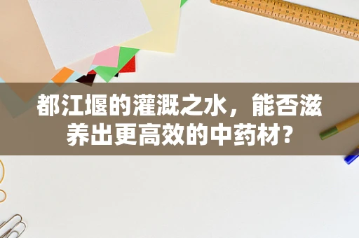都江堰的灌溉之水，能否滋养出更高效的中药材？