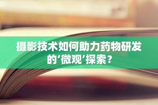 摄影技术如何助力药物研发的‘微观’探索？