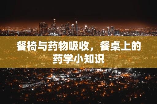 餐椅与药物吸收，餐桌上的药学小知识