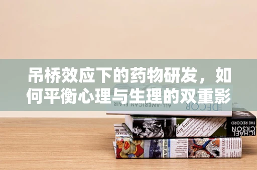 吊桥效应下的药物研发，如何平衡心理与生理的双重影响？