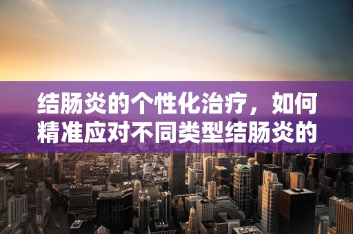 结肠炎的个性化治疗，如何精准应对不同类型结肠炎的挑战？