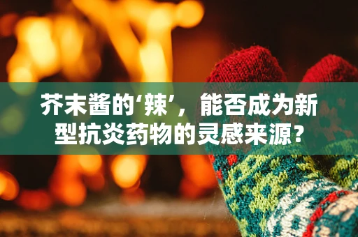 芥末酱的‘辣’，能否成为新型抗炎药物的灵感来源？