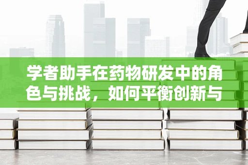 学者助手在药物研发中的角色与挑战，如何平衡创新与安全？