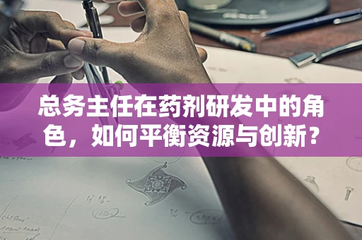总务主任在药剂研发中的角色，如何平衡资源与创新？