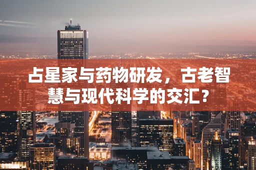 占星家与药物研发，古老智慧与现代科学的交汇？