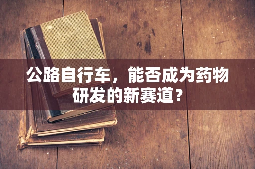 公路自行车，能否成为药物研发的新赛道？