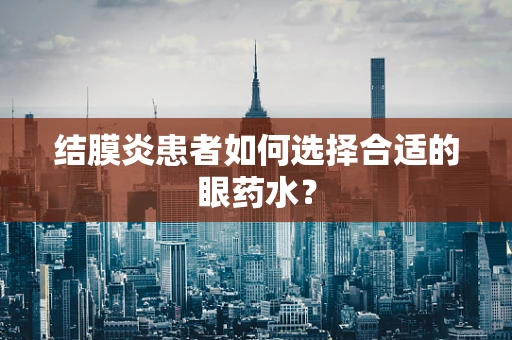结膜炎患者如何选择合适的眼药水？