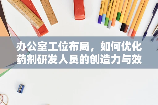 办公室工位布局，如何优化药剂研发人员的创造力与效率？