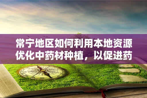 常宁地区如何利用本地资源优化中药材种植，以促进药剂研发？