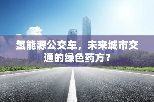 氢能源公交车，未来城市交通的绿色药方？