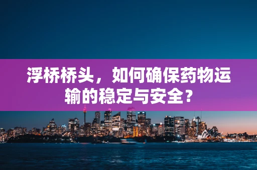 浮桥桥头，如何确保药物运输的稳定与安全？
