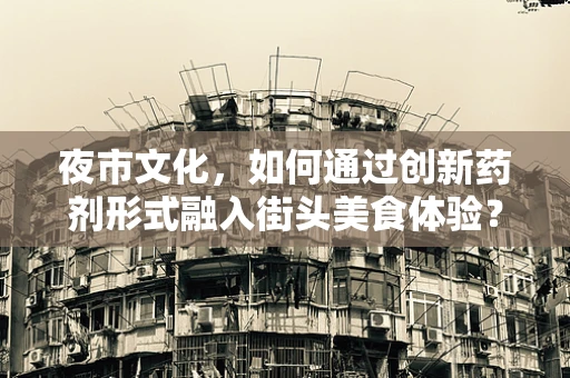 夜市文化，如何通过创新药剂形式融入街头美食体验？