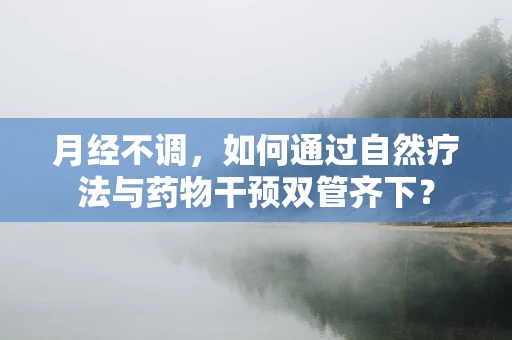 月经不调，如何通过自然疗法与药物干预双管齐下？