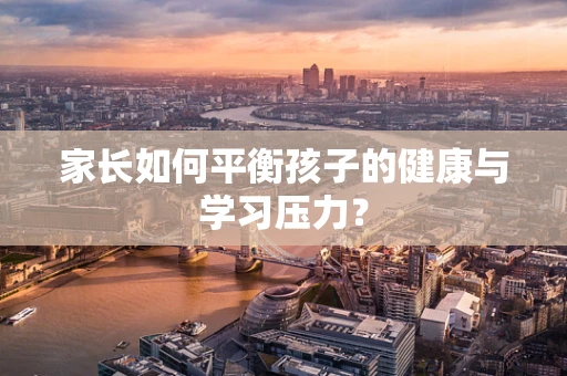 家长如何平衡孩子的健康与学习压力？