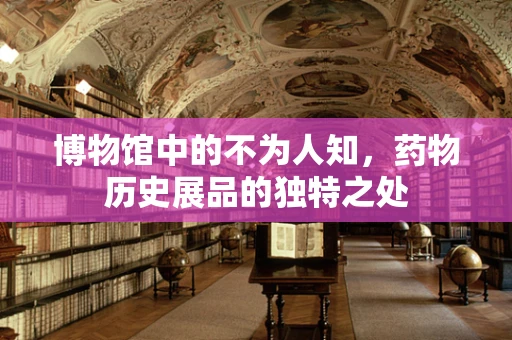 博物馆中的不为人知，药物历史展品的独特之处