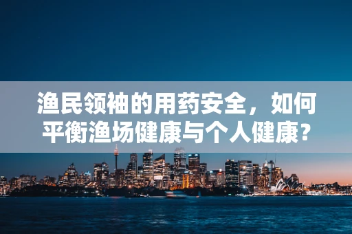 渔民领袖的用药安全，如何平衡渔场健康与个人健康？