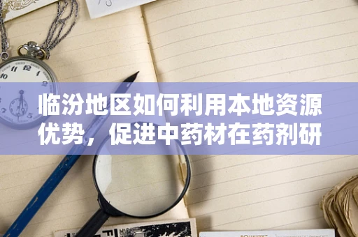 临汾地区如何利用本地资源优势，促进中药材在药剂研发中的应用？