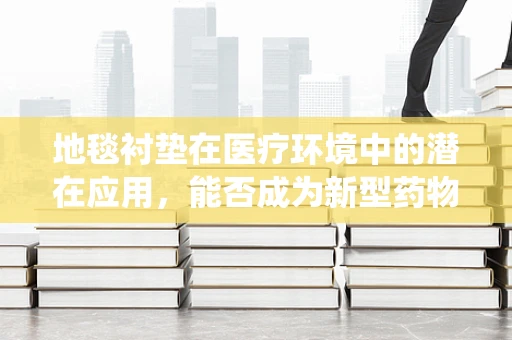地毯衬垫在医疗环境中的潜在应用，能否成为新型药物传递系统？