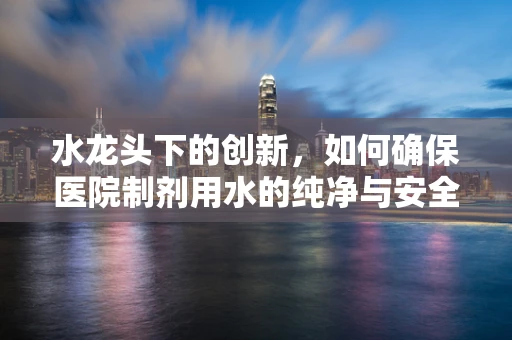 水龙头下的创新，如何确保医院制剂用水的纯净与安全？