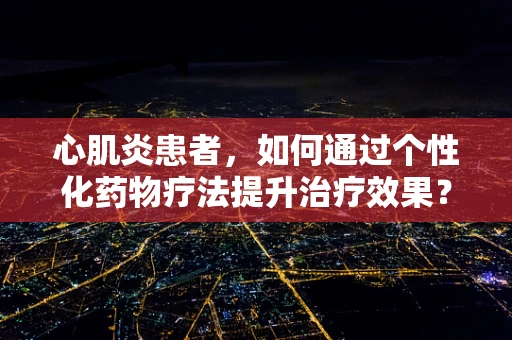 心肌炎患者，如何通过个性化药物疗法提升治疗效果？