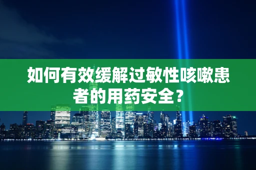 如何有效缓解过敏性咳嗽患者的用药安全？