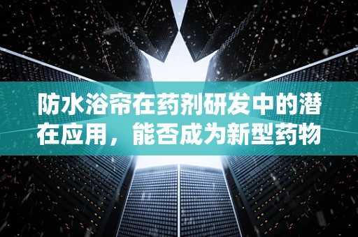 防水浴帘在药剂研发中的潜在应用，能否成为新型药物传递系统的灵感来源？