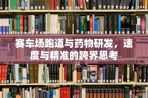 赛车场跑道与药物研发，速度与精准的跨界思考